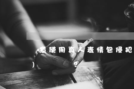 隨意使用真人表情包侵犯肖像權(quán)嗎？